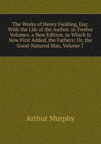 The Works of Henry Fielding, Esq: With the Life of the Author. in Twelve Volumes. a New Edition. to Which Is Now First Added, the Fathers; Or, the Good-Natured Man, Volume 7