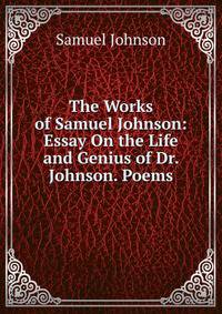 The Works of Samuel Johnson: Essay On the Life and Genius of Dr. Johnson. Poems