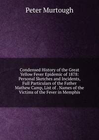 Condensed History of the Great Yellow Fever Epidemic of 1878: Personal Sketches and Incidents, Full Particulars of the Father Mathew Camp, List of . Names of the Victims of the Fever in Memphis