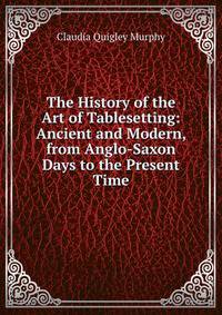 The History of the Art of Tablesetting: Ancient and Modern, from Anglo-Saxon Days to the Present Time