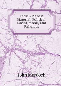 India'S Needs: Material, Political, Social, Moral, and Religious