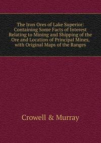 The Iron Ores of Lake Superior: Containing Some Facts of Interest Relating to Mining and Shipping of the Ore and Location of Principal Mines, with Original Maps of the Ranges