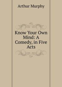 Know Your Own Mind: A Comedy, in Five Acts