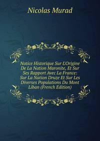 Notice Historique Sur L'Origine De La Nation Maronite, Et Sur Ses Rapport Avec La France: Sur La Nation Druze Et Sur Les Diverses Populations Du Mont Liban (French Edition)