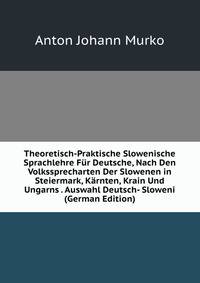 Theoretisch-Praktische Slowenische Sprachlehre Fur Deutsche, Nach Den Volkssprecharten Der Slowenen in Steiermark, Karnten, Krain Und Ungarns . Auswahl Deutsch- Sloweni (German Edition)