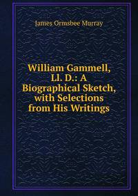 William Gammell, Ll. D.: A Biographical Sketch, with Selections from His Writings