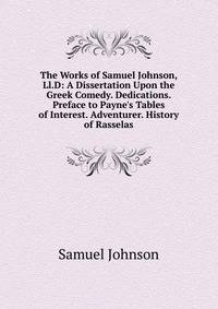 The Works of Samuel Johnson, Ll.D: A Dissertation Upon the Greek Comedy. Dedications. Preface to Payne's Tables of Interest. Adventurer. History of Rasselas