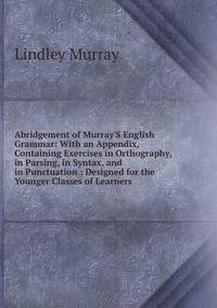 Abridgement of Murray'S English Grammar: With an Appendix, Containing Exercises in Orthography, in Parsing, in Syntax, and in Punctuation : Designed for the Younger Classes of Learners