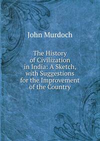 The History of Civilization in India: A Sketch, with Suggestions for the Improvement of the Country