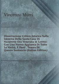 Dissertazione Critico-Istorica Sulla Identita Della Santa Casa Di Nazarette Ora Venerata in Loreto: Con Una Nuova Aggiunta Di Tutte Le Varita, E Doni . Tesoro Di Questo Santuario (Italian Edition)