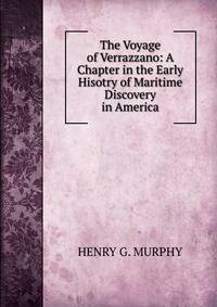 The Voyage of Verrazzano: A Chapter in the Early Hisotry of Maritime Discovery in America