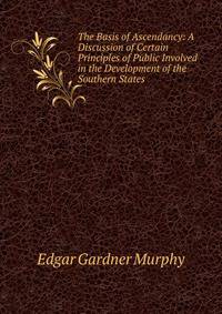 The Basis of Ascendancy: A Discussion of Certain Principles of Public Involved in the Development of the Southern States