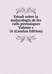 Estudi sobre la malacologia de les valls pirenaiques Volume v 16 (Catalan Edition)