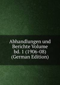 Abhandlungen und Berichte Volume bd. 1 (1906-08) (German Edition)