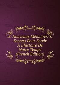 Nouveaux M?moires Secrets Pour Servir ? L'histoire De Notre Temps (French Edition)