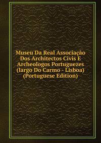 Museu Da Real Associacao Dos Architectos Civis E Archeologos Portuguezes (largo Do Carmo - Lisboa) (Portuguese Edition)