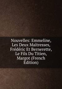 Nouvelles: Emmeline, Les Deux Maitresses, Frederic Et Bernerette, Le Fils Du Titien, Margot (French Edition)