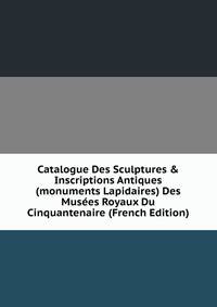 Catalogue Des Sculptures &amp; Inscriptions Antiques (monuments Lapidaires) Des Mus?es Royaux Du Cinquantenaire (French Edition)