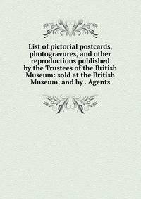 List of pictorial postcards, photogravures, and other reproductions published by the Trustees of the British Museum: sold at the British Museum, and by . Agents