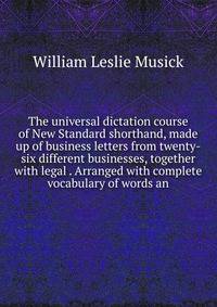 The universal dictation course of New Standard shorthand, made up of business letters from twenty-six different businesses, together with legal . Arranged with complete vocabulary of words an