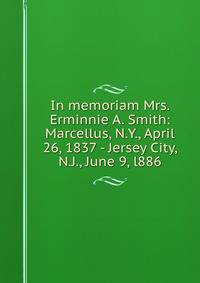 In memoriam Mrs. Erminnie A. Smith: Marcellus, N.Y., April 26, 1837 - Jersey City, N.J., June 9, l886