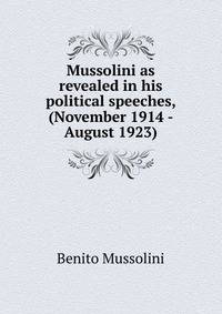 Mussolini as revealed in his political speeches, (November 1914 - August 1923)