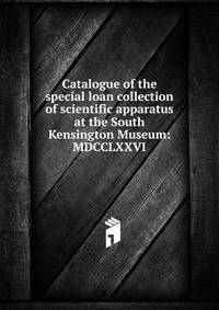 Catalogue of the special loan collection of scientific apparatus at the South Kensington Museum: MDCCLXXVI