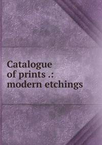 Catalogue of prints .: modern etchings