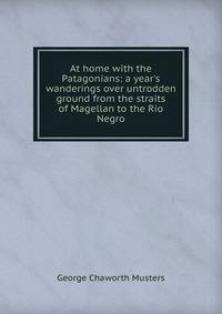 At home with the Patagonians: a year's wanderings over untrodden ground from the straits of Magellan to the Rio Negro