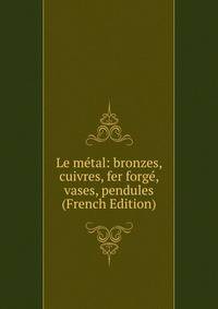 Le metal: bronzes, cuivres, fer forge, vases, pendules (French Edition)