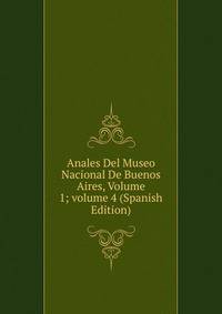 Anales Del Museo Nacional De Buenos Aires, Volume 1; volume 4 (Spanish Edition)