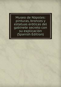 Museo de Napoles: pinturas, bronces y estatuas eroticas del gabinete secreto con su explicacion (Spanish Edition)