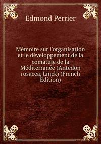 M?moire sur l'organisation et le d?veloppement de la comatule de la M?diterran?e (Antedon rosacea, Linck) (French Edition)