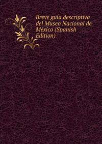 Breve guia descriptiva del Museo Nacional de Mexico (Spanish Edition)