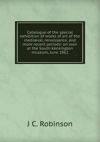Catalogue of the special exhibition of works of art of the medi?val, renaissance, and more recent periods: on loan at the South Kensington museum, June 1862