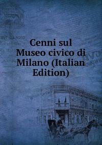 Cenni sul Museo civico di Milano (Italian Edition)