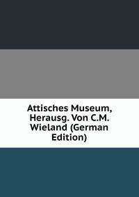Attisches Museum, Herausg. Von C.M. Wieland (German Edition)