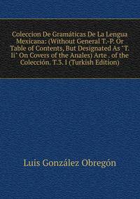 Coleccion De Gram?ticas De La Lengua Mexicana: (Without General T.-P. Or Table of Contents, But Designated As "T.Ii" On Covers of the Anales) Arte . of the Colecci?n. T.3. I (Turkish Edition)