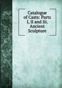 Catalogue of Casts: Parts I, II and Iii. Ancient Sculpture