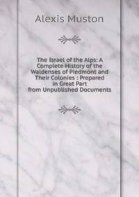 The Israel of the Alps: A Complete History of the Waldenses of Piedmont and Their Colonies : Prepared in Great Part from Unpublished Documents