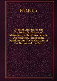 Oriental Literature: The Dabistan, Or, School of Manners, the Religious Beliefs, Observances, Philosophic Opinions and Social Customs of the Nations of the East