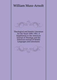 Theological and Semitic Literature for the YearS 1898-1901: A Supplement to the American Journal of Theology and the American Journal of Semite Languages and Literatures
