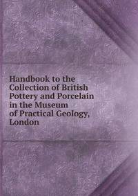 Handbook to the Collection of British Pottery and Porcelain in the Museum of Practical Geology, London