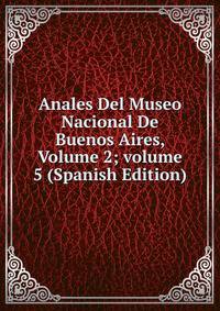 Anales Del Museo Nacional De Buenos Aires, Volume 2; volume 5 (Spanish Edition)