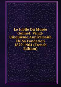 Le Jubile Du Musee Guimet: Vingt-Cinquieme Anniversaire De Sa Fondation 1879-1904 (French Edition)