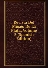 Revista Del Museo De La Plata, Volume 3 (Spanish Edition)