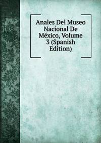 Anales Del Museo Nacional De Mexico, Volume 3 (Spanish Edition)