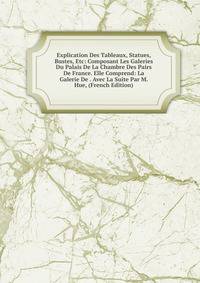 Explication Des Tableaux, Statues, Bustes, Etc: Composant Les Galeries Du Palais De La Chambre Des Pairs De France. Elle Comprend: La Galerie De . Avec La Suite Par M. Hue, (French Edition)
