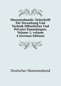 Museumskunde: Zeitschrift F?r Verwaltung Und Technik Offentlicher Und Privater Sammlungen, Volume 1; volume 4 (German Edition)