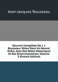 Oeuvres Completes De J. J. Rousseau: Mises Dans Un Nouvel Ordre, Avec Des Notes Historiques Et Des Eclaircissements, Volume 3 (French Edition)